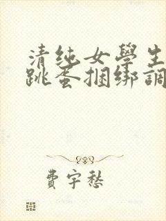 清纯女学生白丝跳蛋捆绑调教小说