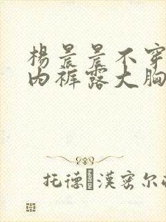 杨晨晨不穿内衣内裤露大胸直播