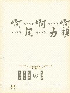 啊灬啊灬啊灬快灬用灬力视频