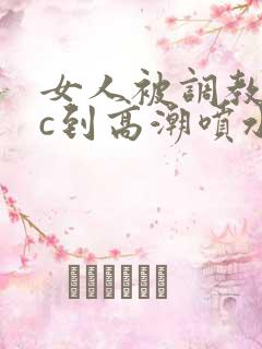 女人被调教狂躁c到高潮喷水