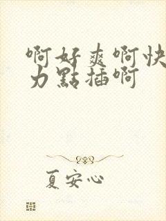 啊好爽啊快来用力点插啊