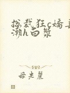 总裁狂c娇妻高潮h白浆