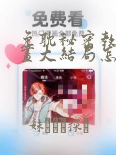免耽秘密教学漫画大结局怎么样：结局+番外