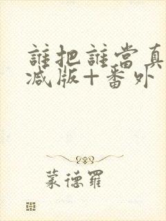 谁把谁当真未删减版+番外