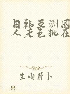 日韩亚洲国产成人老色批在线