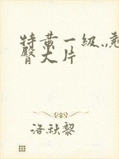 特黄一级.,翘臀大片