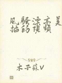 风骚漂亮美女被插的视频