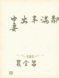 中出丰满邻居人妻