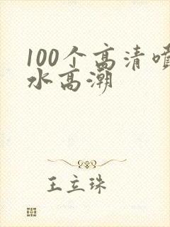 100个高清喷水高潮