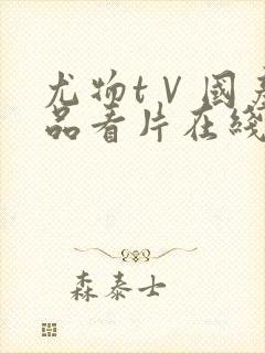 尤物tⅤ国产精品看片在线