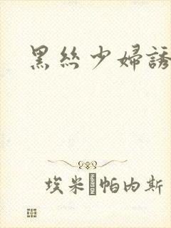 黑丝少妇诱惑