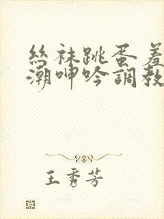 丝袜跳蛋羞耻高潮呻吟调教小说