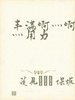 丰满啊灬啊别停灬用力