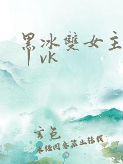 黑冰双女主调教丨vk