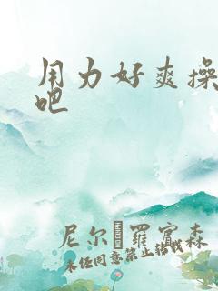 用力好爽操死我吧