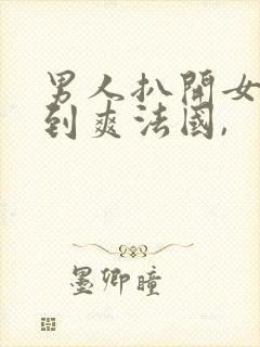 男人扒开女人桶到爽法国,