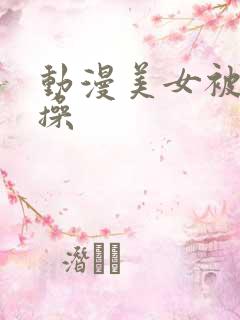 动漫美女被人爆操