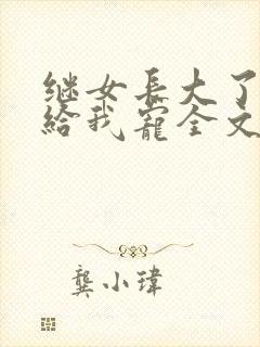 继女长大了乖乖给我宠全文免费阅读