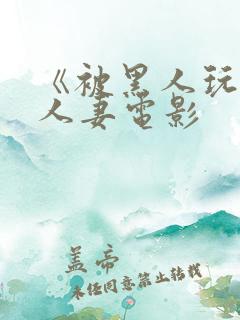 《被黑人玩弄的人妻电影