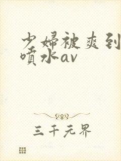 少妇被爽到高潮喷水av