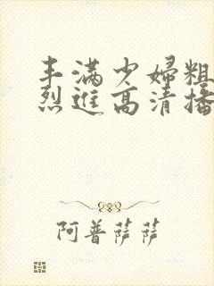 丰满少妇粗大猛烈进高清播放