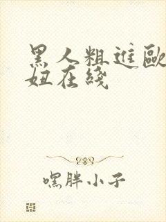 黑人粗进欧美白妞在线