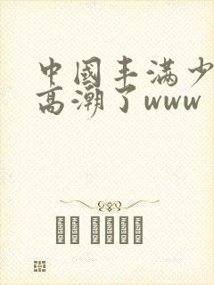 中国丰满少妇弄高潮了www