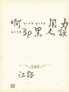 啊灬灬用力灬嗯灬3p黑人说说