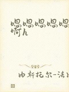 嗯嗯嗯嗯嗯啊啊啊h