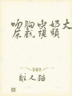 吻胸吃奶大尺度床戏视频