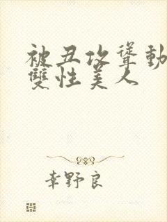 被丑攻耸动呻吟双性美人