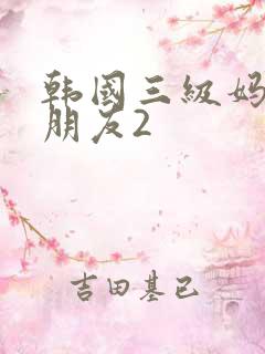 韩国三级妈妈的朋友2