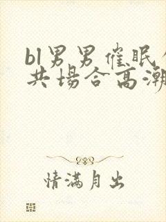 bl男男催眠公共场合高潮文