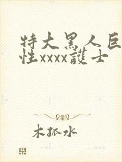 特大黑人巨交吊性xxxx护士