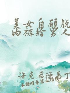 美女自愿脱内衣内裤给男人看