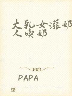 大乳女涨奶喂男人吃奶