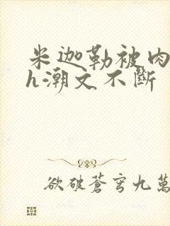 米迦勒被肉干高h潮文不断