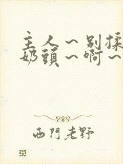 主人～别揉了～奶头～啊～嗯古代小说