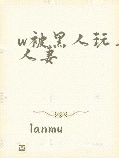 w被黑人玩弄的人妻