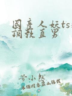 国产人妖ts猛调教直男
