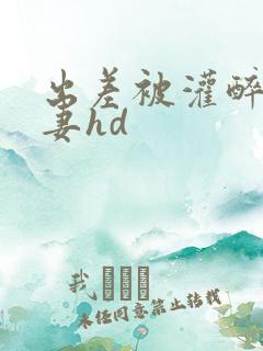 出差被灌醉的人妻hd