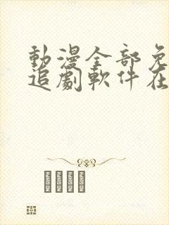 动漫全部免费的追剧软件在线