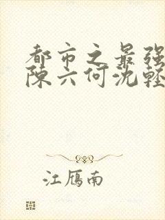 都市之最强狂兵陈六何沈轻舞