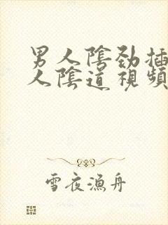 男人阴劲插入女人阴道视频