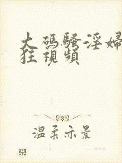 大码骚淫妇性疯狂视频