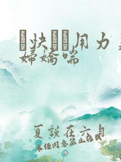 ┅快┅┅用力美妇娇喘