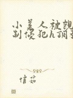 小美人被觊觎强制侵犯h调教疯批