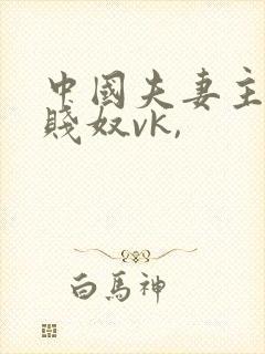 中国夫妻主调教贱奴vk,