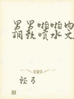 男男啪啪肉车爽调教喷水文