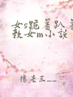 女s跪着趴着调教女m小说